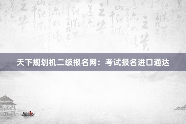 天下规划机二级报名网：考试报名进口通达