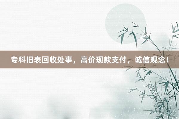 专科旧表回收处事，高价现款支付，诚信观念！