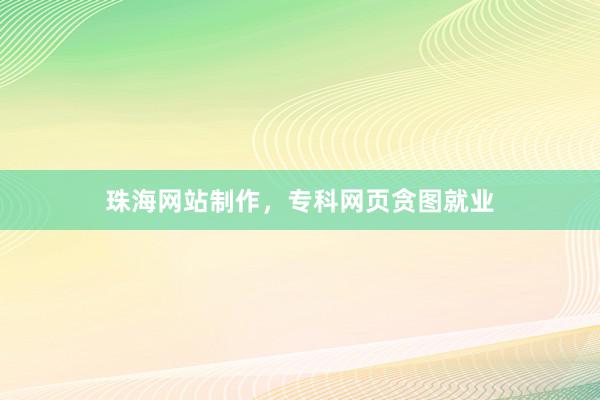 珠海网站制作，专科网页贪图就业