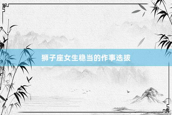 狮子座女生稳当的作事选拔