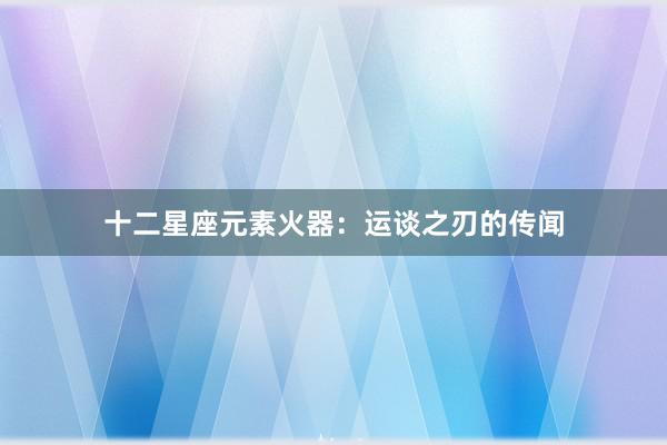 十二星座元素火器:运谈之刃的传闻