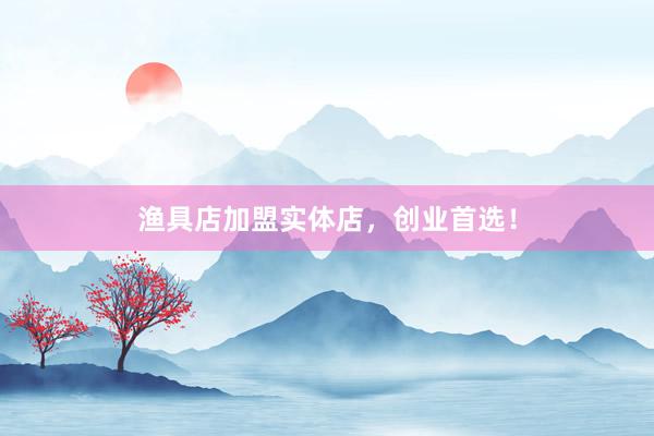 渔具店加盟实体店，创业首选！